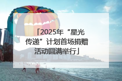 2025年“星光传递”计划首场捐赠活动圆满举行