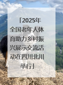 2025年全国老年人体育助力乡村振兴展示交流活动在四川北川举行