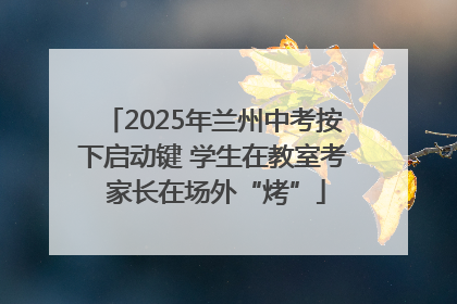 2025年兰州中考按下启动键 学生在教室考 家长在场外“烤”
