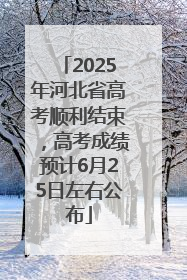2025年河北省高考顺利结束，高考成绩预计6月25日左右公布