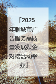 2025年聊城市广告服务高质量发展媒企对接活动举办