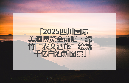 2025四川国际美酒博览会前瞻：绵竹“农文酒旅”绘就千亿白酒新图景