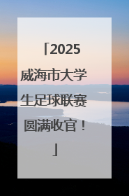 2025威海市大学生足球联赛圆满收官！