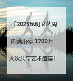 2025昆明文艺周圆满落幕 1700万人次共享艺术盛宴