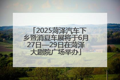 2025菏泽汽车下乡暨消夏车展将于6月27日—29日在菏泽大剧院广场举办