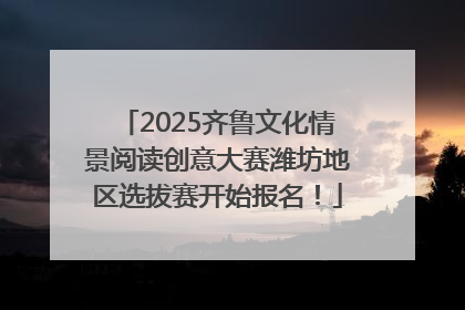 2025齐鲁文化情景阅读创意大赛潍坊地区选拔赛开始报名！