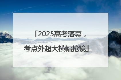 2025高考落幕，考点外超大横幅抢镜