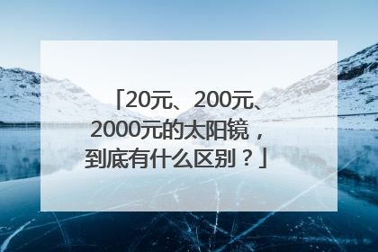 20元、200元、2000元的太阳镜，到底有什么区别？