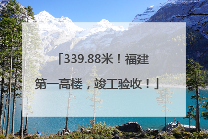 339.88米！福建第一高楼，竣工验收！