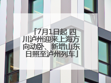 7月1日起 四川泸州迎来上海方向动卧、新增山东日照至泸州列车