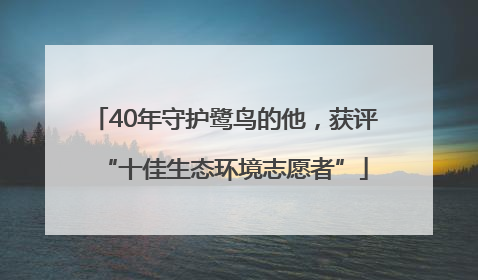 40年守护鹭鸟的他，获评“十佳生态环境志愿者”