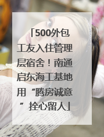 500外包工友入住管理层宿舍！南通启东海工基地用“腾房诚意”拴心留人