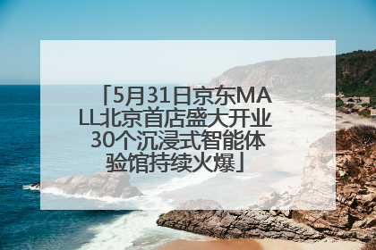 5月31日京东MALL北京首店盛大开业 30个沉浸式智能体验馆持续火爆