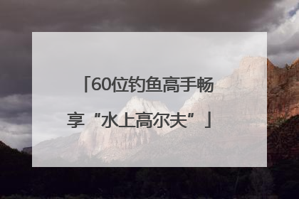 60位钓鱼高手畅享“水上高尔夫”