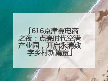 616京津冀电商之夜：点亮时代空港产业园，开启永清数字乡村新篇章