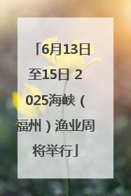 6月13日至15日 2025海峡（福州）渔业周将举行