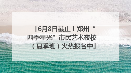 6月8日截止！郑州“四季星光”市民艺术夜校（夏季班）火热报名中