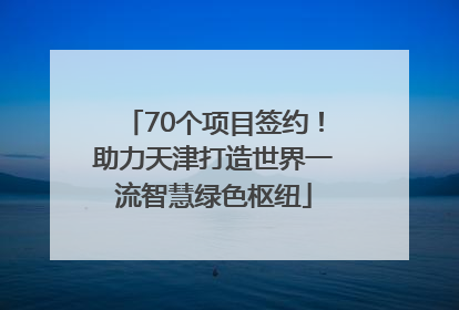 70个项目签约！助力天津打造世界一流智慧绿色枢纽