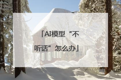 AI模型“不听话”怎么办