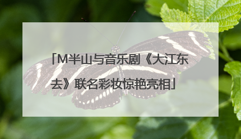 M半山与音乐剧《大江东去》联名彩妆惊艳亮相