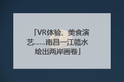 VR体验、美食演艺……南昌一江赣水绘出两岸画卷