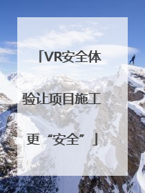 VR安全体验让项目施工更“安全”